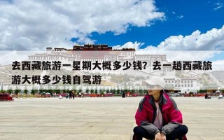 去西藏旅游一星期大概多少錢？去一趟西藏旅游大概多少錢自駕游
