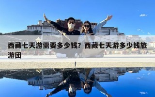 西藏七天游需要多少錢？西藏七天游多少錢旅游團