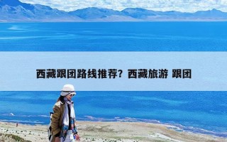 西藏跟團路線推薦？西藏旅游 跟團