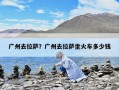 廣州去拉薩？廣州去拉薩坐火車(chē)多少錢(qián)