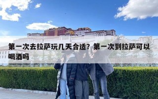 第一次去拉薩玩幾天合適？第一次到拉薩可以喝酒嗎