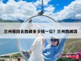 蘭州報團去西藏多少錢一位？蘭州西藏游