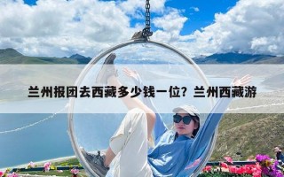 蘭州報團去西藏多少錢一位？蘭州西藏游