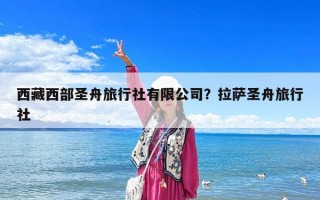 西藏西部圣舟旅行社有限公司？拉薩圣舟旅行社