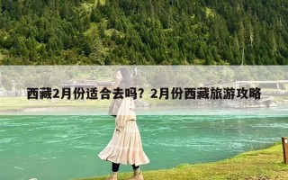 西藏2月份適合去嗎？2月份西藏旅游攻略