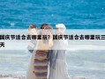 國慶節適合去哪里玩？國慶節適合去哪里玩三天