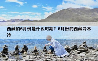 西藏的6月份是什么時期？6月份的西藏冷不冷