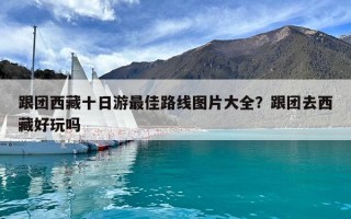 跟團西藏十日游最佳路線圖片大全？跟團去西藏好玩嗎