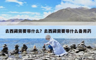 去西藏需要帶什么？去西藏需要帶什么備用藥