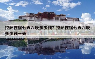拉薩住宿七天六晚多少錢？拉薩住宿七天六晚多少錢一天