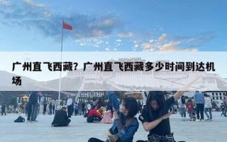 廣州直飛西藏？廣州直飛西藏多少時間到達機場
