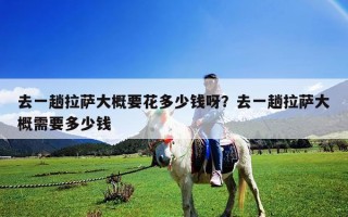 去一趟拉薩大概要花多少錢呀？去一趟拉薩大概需要多少錢
