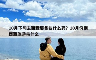 10月下旬去西藏要備些什么藥？10月份到西藏旅游帶什么