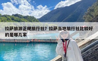拉薩旅游正規(guī)旅行社？拉薩當(dāng)?shù)芈眯猩绫容^好的是哪幾家