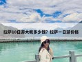拉薩10日游大概多少錢？拉薩一日游價格