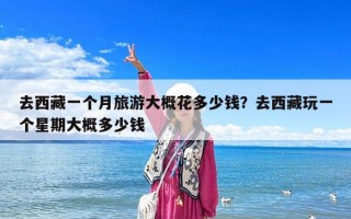 去西藏一個月旅游大概花多少錢？去西藏玩一個星期大概多少錢