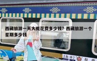 西藏旅游一天大概花費(fèi)多少錢？西藏旅游一個(gè)星期多少錢
