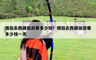情侶去西藏旅游要多少錢？情侶去西藏旅游要多少錢一天