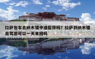 拉薩包車去納木錯中途能停嗎？拉薩到納木錯自駕游可以一天來回嗎