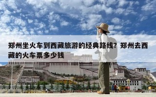 鄭州坐火車到西藏旅游的經典路線？鄭州去西藏的火車票多少錢