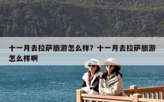 十一月去拉薩旅游怎么樣？十一月去拉薩旅游怎么樣啊