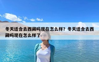 冬天適合去西藏嗎現在怎么樣？冬天適合去西藏嗎現在怎么樣了