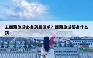 去西藏旅游必備藥品清單？西藏旅游要備什么藥