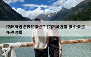 拉薩周邊必去的景點？拉薩周邊游 多個景點多種選擇