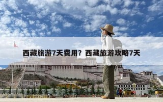 西藏旅游7天費用？西藏旅游攻略7天