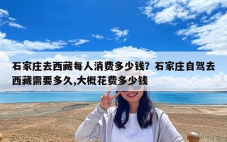 石家莊去西藏每人消費多少錢？石家莊自駕去西藏需要多久,大概花費多少錢
