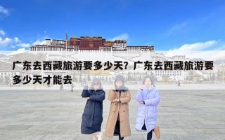 廣東去西藏旅游要多少天？廣東去西藏旅游要多少天才能去