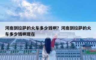 河南到拉薩的火車多少錢啊？河南到拉薩的火車多少錢啊現(xiàn)在