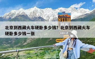 北京到西藏火車硬臥多少錢？北京到西藏火車硬臥多少錢一張