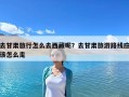 去甘肅旅行怎么去西藏呢？去甘肅旅游路線應該怎么走