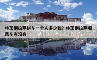林芝到拉薩拼車一個(gè)人多少錢？林芝到拉薩順風(fēng)車有沒有