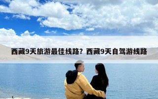 西藏9天旅游最佳線路？西藏9天自駕游線路