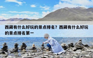 西藏有什么好玩的景點排名？西藏有什么好玩的景點排名第一
