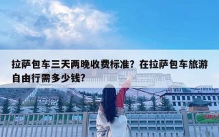 拉薩包車三天兩晚收費標準？在拉薩包車旅游自由行需多少錢?