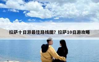 拉薩十日游最佳路線圖？拉薩10日游攻略