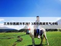 三月份西藏冷不冷？3月份西藏天氣冷嗎