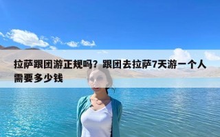 拉薩跟團(tuán)游正規(guī)嗎？跟團(tuán)去拉薩7天游一個(gè)人需要多少錢