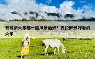 去拉薩火車哪一趟風景最好？去拉薩最好看的火車