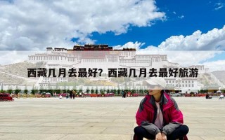 西藏幾月去最好？西藏幾月去最好旅游