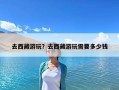 去西藏游玩？去西藏游玩需要多少錢(qián)