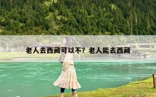 老人去西藏可以不？老人能去西藏
