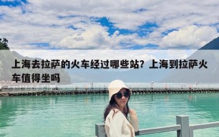 上海去拉薩的火車經(jīng)過哪些站？上海到拉薩火車值得坐嗎