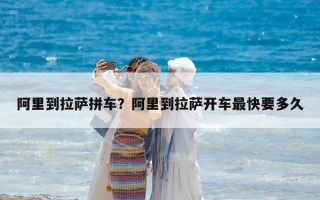 阿里到拉薩拼車？阿里到拉薩開車最快要多久