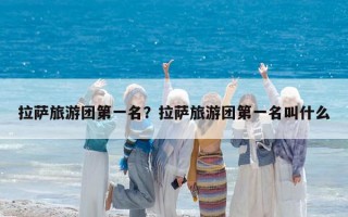 拉薩旅游團第一名？拉薩旅游團第一名叫什么