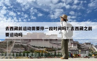 去西藏前運動需要停一段時間嗎？去西藏之前要運動嗎