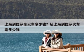 上海到拉薩坐火車多少錢？從上海到拉薩火車票多少錢